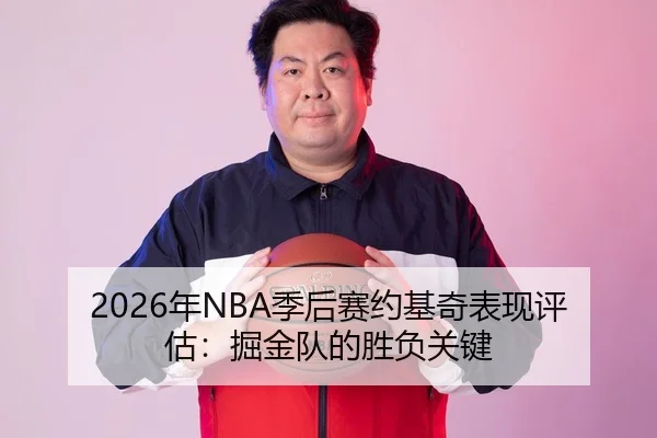 2026年NBA季后赛约基奇表现评估：掘金队的胜负关键
