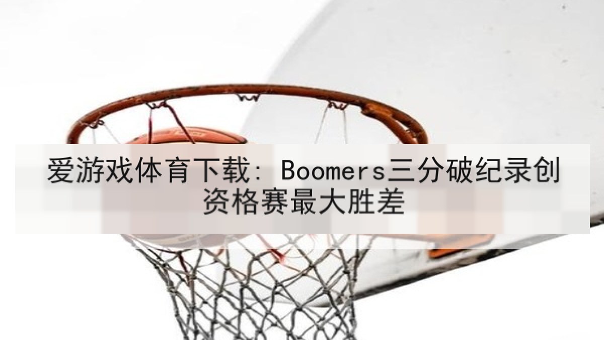 爱游戏体育下载: Boomers三分破纪录创资格赛最大胜差 爱游戏体育下载: Boomers三分破纪录创资格赛最大胜差