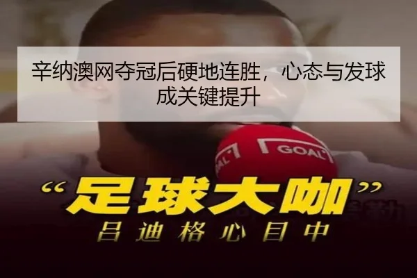 辛纳澳网夺冠后硬地连胜，心态与发球成关键提升