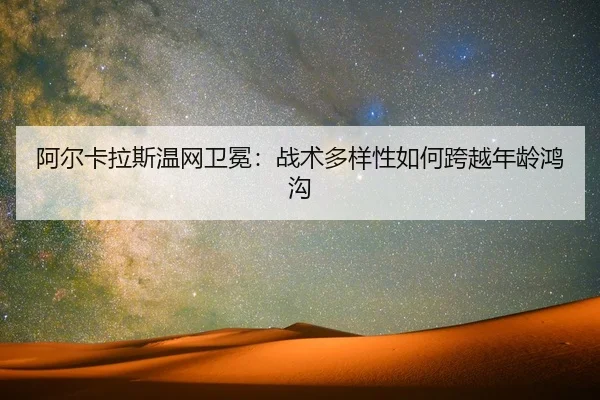 阿尔卡拉斯温网卫冕：战术多样性如何跨越年龄鸿沟