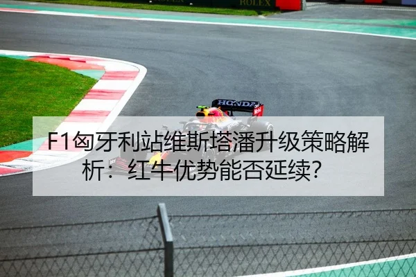 F1匈牙利站维斯塔潘升级策略解析：红牛优势能否延续？