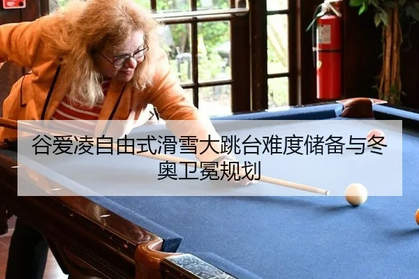 谷爱凌自由式滑雪大跳台难度储备与冬奥卫冕规划