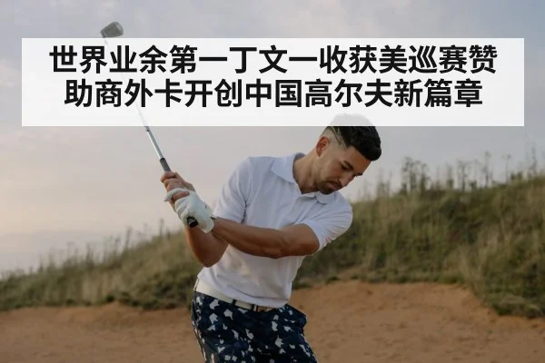 世界业余第一丁文一收获美巡赛赞助商外卡开创中国高尔夫新篇章