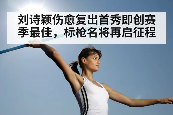 刘诗颖伤愈复出首秀即创赛季最佳，标枪名将再启征程
