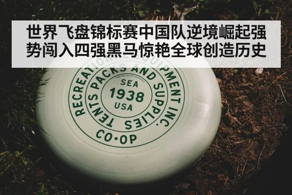 世界飞盘锦标赛中国队逆境崛起强势闯入四强黑马惊艳全球创造历史